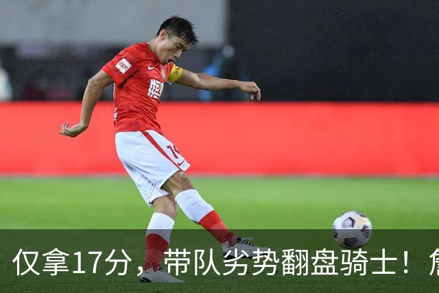仅拿17分，带队劣势翻盘骑士！詹姆斯不靠持球得分，照样主宰比赛